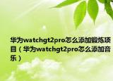 華為watchgt2pro怎么添加鍛煉項目（華為watchgt2pro怎么添加音樂）