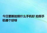 今日更新拍照什么手機好 拍照手機哪個好呀