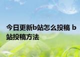 今日更新b站怎么投稿 b站投稿方法