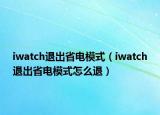 iwatch退出省電模式（iwatch退出省電模式怎么退）