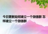 今日更新如何建立一個(gè)微信群 怎樣建立一個(gè)微信群