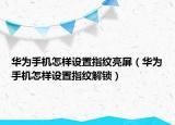 華為手機(jī)怎樣設(shè)置指紋亮屏（華為手機(jī)怎樣設(shè)置指紋解鎖）