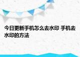 今日更新手機怎么去水印 手機去水印的方法