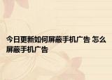 今日更新如何屏蔽手機(jī)廣告 怎么屏蔽手機(jī)廣告