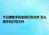 今日更新手機(jī)如何打包文件 怎么用手機(jī)打包文件