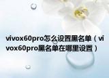 vivox60pro怎么設(shè)置黑名單（vivox60pro黑名單在哪里設(shè)置）