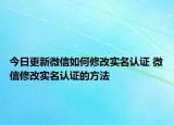 今日更新微信如何修改實(shí)名認(rèn)證 微信修改實(shí)名認(rèn)證的方法