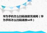 華為手機怎么掃碼連接無線網(wǎng)（華為手機怎么掃碼連接wifi）