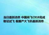 當(dāng)日最新消息 中國商飛C919完成取證試飛 看國產(chǎn)大飛機(jī)最新消息