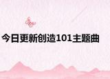 今日更新創(chuàng)造101主題曲