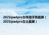 2021ipadpro怎樣用手勢截屏（2021ipadpro怎么截屏）