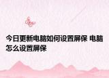 今日更新電腦如何設(shè)置屏保 電腦怎么設(shè)置屏保
