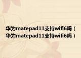 華為matepad11支持wifi6嗎（華為matepad11支持wifi6嗎）