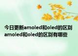 今日更新amoled和oled的區(qū)別 amoled和oled的區(qū)別有哪些