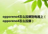 opporeno4怎么投屏到電視上（opporeno4怎么投屏）