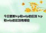 今日更新tcp和udp的區(qū)別 tcp和udp的區(qū)別有哪些