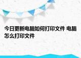 今日更新電腦如何打印文件 電腦怎么打印文件