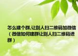 怎么建個群,讓別人掃二維碼加微信（微信如何建群讓別人掃二維碼進群）