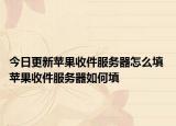 今日更新蘋(píng)果收件服務(wù)器怎么填 蘋(píng)果收件服務(wù)器如何填
