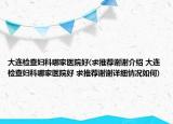 大連檢查婦科哪家醫(yī)院好(求推薦謝謝介紹 大連檢查婦科哪家醫(yī)院好 求推薦謝謝詳細情況如何)
