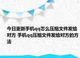 今日更新手機(jī)qq怎么壓縮文件發(fā)給對方 手機(jī)qq壓縮文件發(fā)給對方的方法