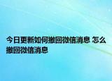 今日更新如何撤回微信消息 怎么撤回微信消息