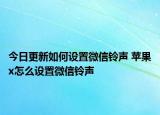 今日更新如何設(shè)置微信鈴聲 蘋果x怎么設(shè)置微信鈴聲