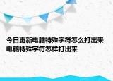 今日更新電腦特殊字符怎么打出來(lái) 電腦特殊字符怎樣打出來(lái)