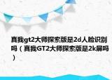 真我gt2大師探索版是2d人臉識別嗎（真我GT2大師探索版是2k屏嗎）