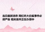 當(dāng)日最新消息 網(wǎng)紅吃大白鯊事件必須嚴(yán)查 相關(guān)案件正在辦理中