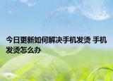 今日更新如何解決手機(jī)發(fā)燙 手機(jī)發(fā)燙怎么辦