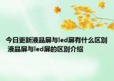 今日更新液晶屏與led屏有什么區(qū)別 液晶屏與led屏的區(qū)別介紹