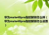 華為mate40pro指紋解鎖怎么樣（華為mate40pro指紋解鎖怎么設置）