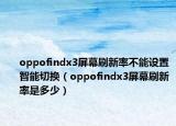 oppofindx3屏幕刷新率不能設(shè)置智能切換（oppofindx3屏幕刷新率是多少）