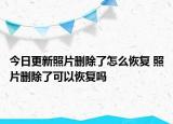 今日更新照片刪除了怎么恢復(fù) 照片刪除了可以恢復(fù)嗎
