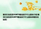 銀河行業(yè)優(yōu)選519670基金屬于什么版塊介紹(銀河行業(yè)優(yōu)選519670基金屬于什么版塊詳細(xì)情況如何)