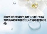 深海魚油與卵磷脂各有什么作用介紹(深海魚油與卵磷脂各有什么作用詳細(xì)情況如何)