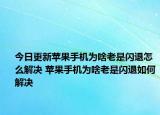 今日更新蘋果手機(jī)為啥老是閃退怎么解決 蘋果手機(jī)為啥老是閃退如何解決