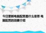 今日更新電腦配置是什么意思 電腦配置的簡(jiǎn)要介紹