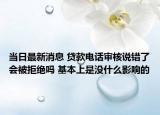 當(dāng)日最新消息 貸款電話審核說錯(cuò)了會(huì)被拒絕嗎 基本上是沒什么影響的