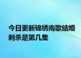今日更新錦繡南歌結(jié)婚刺殺是第幾集