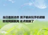 當(dāng)日最新消息 男子躺床玩手機砸眼致視網(wǎng)膜脫離 差點就瞎了