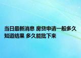 當(dāng)日最新消息 房貸申請一般多久知道結(jié)果 多久能批下來