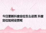 今日更新抖音定位怎么設(shè)置 抖音定位如何設(shè)置呢