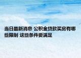 當(dāng)日最新消息 公積金貸款買(mǎi)房有哪些限制 這些條件要滿足