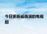 今日更新戚薇演的電視劇