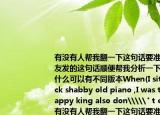 有沒有人幫我翻一下這句話要準確的女朋友發(fā)的這句話順便幫我分析一下她想表達什么可以有不同版本W(wǎng)hen(I sit on the rack shabby old piano ,I was the most happy king also don\\