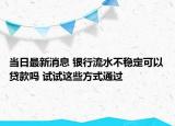 當(dāng)日最新消息 銀行流水不穩(wěn)定可以貸款嗎 試試這些方式通過