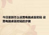 今日更新怎么設(shè)置電腦桌面密碼 設(shè)置電腦桌面密碼的步驟