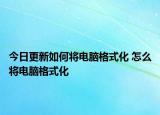 今日更新如何將電腦格式化 怎么將電腦格式化